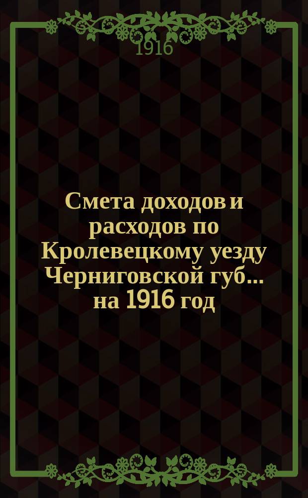[Смета доходов и расходов по Кролевецкому уезду Черниговской губ.... ... на 1916 год