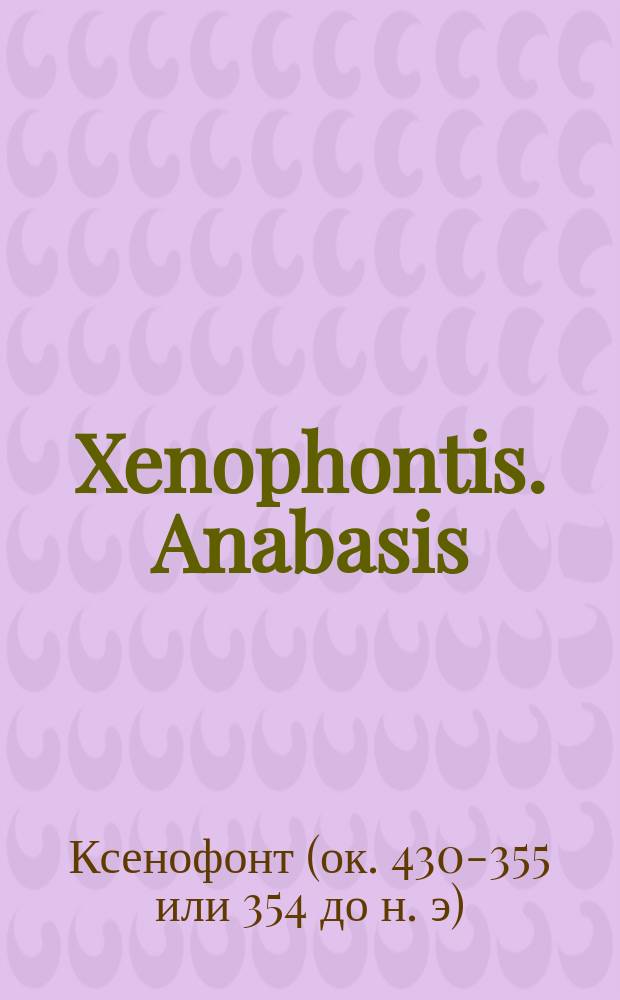 Xenophontis. Anabasis = [Поход Кира Младшего] : Текст. со слов., сост. для гимназий Я. Кремером, преп. древн. яз. при 4 Моск. гимназии