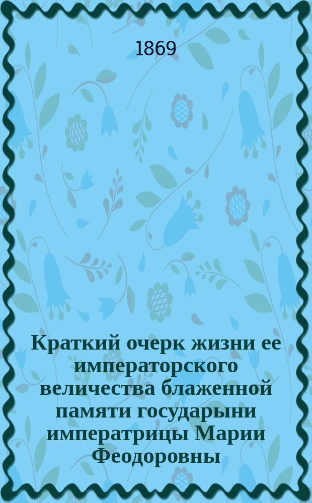 Краткий очерк жизни ее императорского величества блаженной памяти государыни императрицы Марии Феодоровны