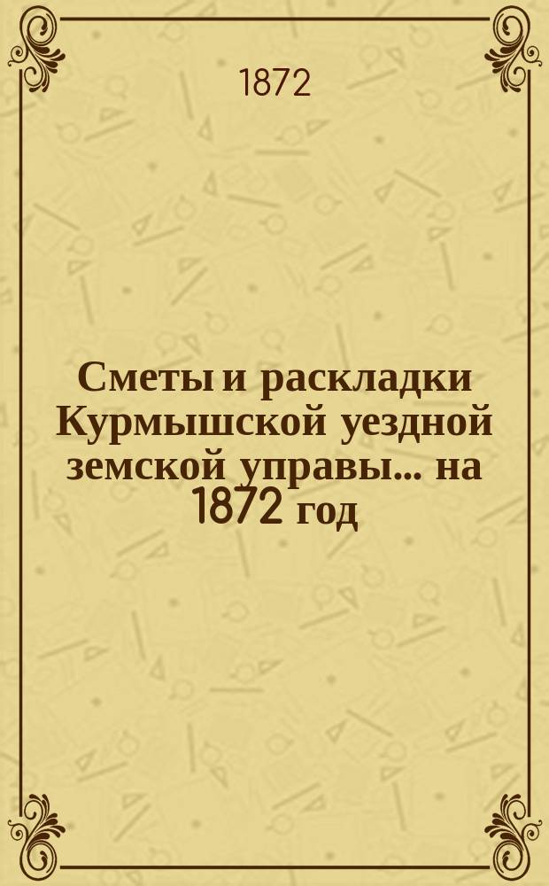 Сметы и раскладки Курмышской уездной земской управы... на 1872 год