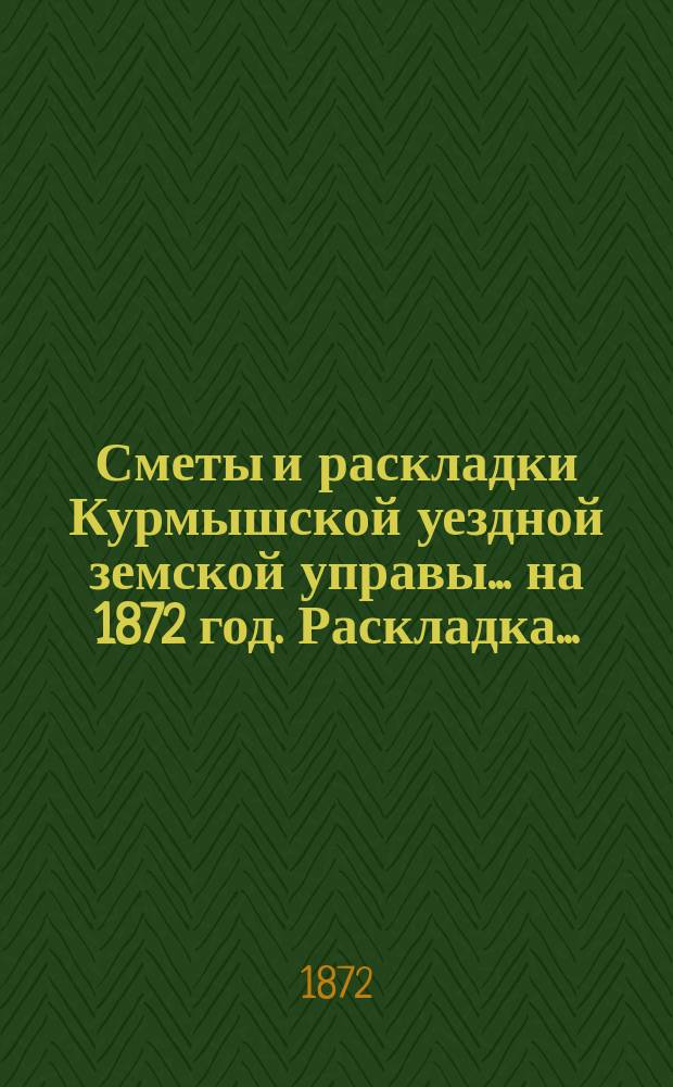Сметы и раскладки Курмышской уездной земской управы... на 1872 год. Раскладка... : Раскладка земского сбора