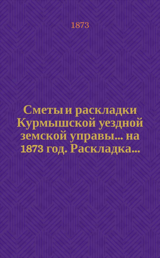 Сметы и раскладки Курмышской уездной земской управы... на 1873 год. Раскладка... : Раскладка...