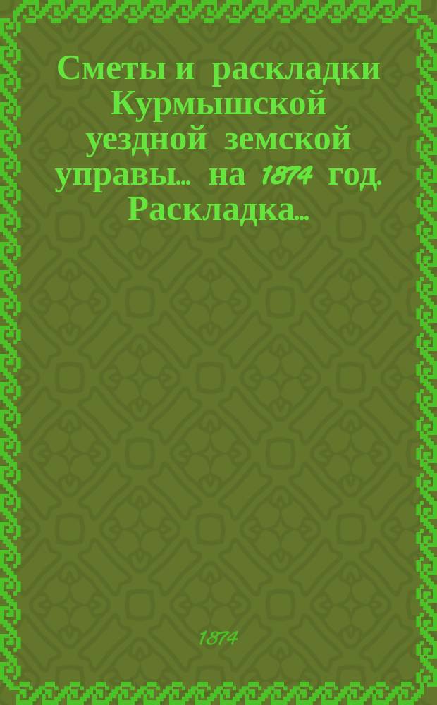 Сметы и раскладки Курмышской уездной земской управы... на 1874 год. Раскладка... : Раскладка...