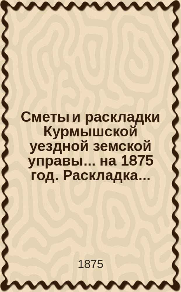 Сметы и раскладки Курмышской уездной земской управы... на 1875 год. Раскладка... : Раскладка...