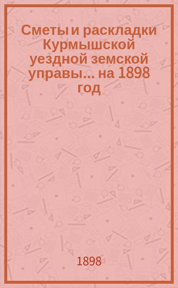 Сметы и раскладки Курмышской уездной земской управы... на 1898 год