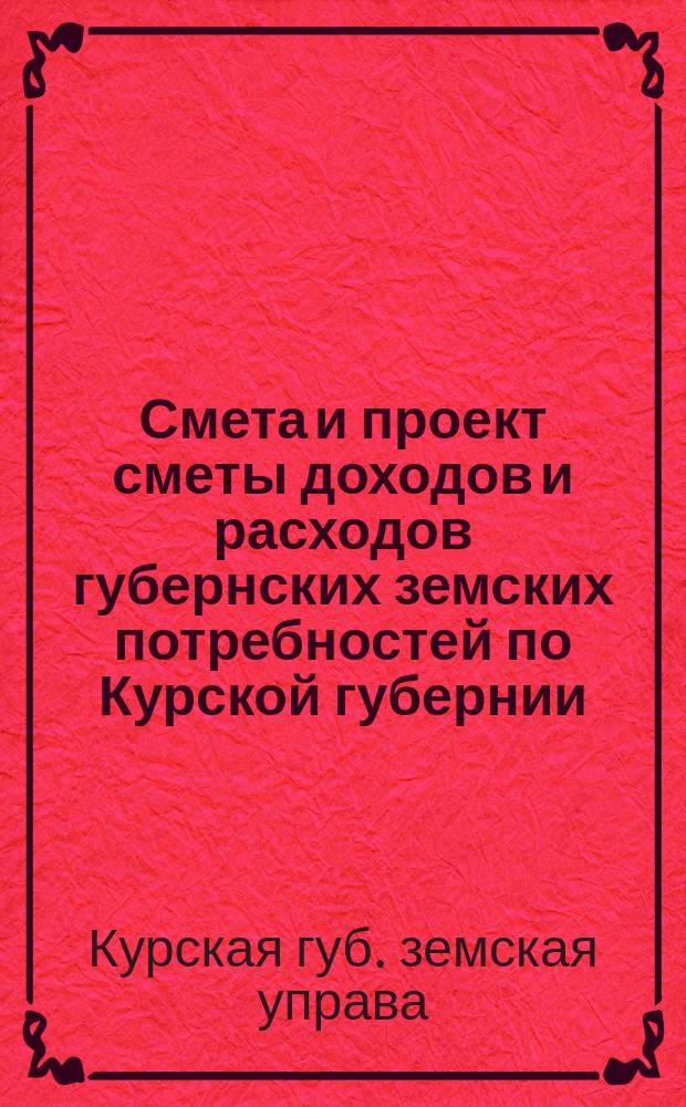 Смета и проект сметы доходов и расходов губернских земских потребностей по Курской губернии...