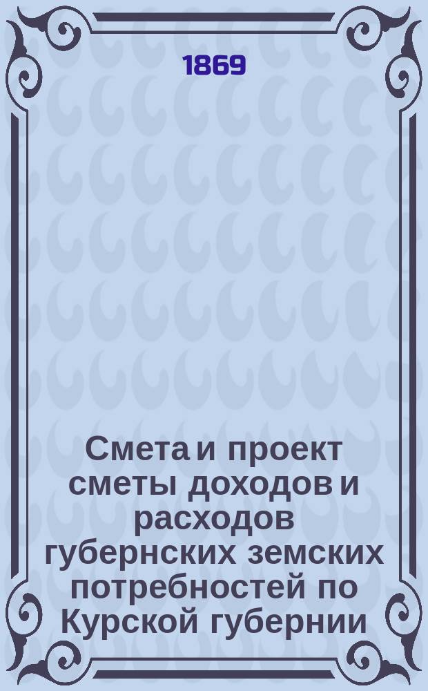 Смета и проект сметы доходов и расходов губернских земских потребностей по Курской губернии... на 1870 год