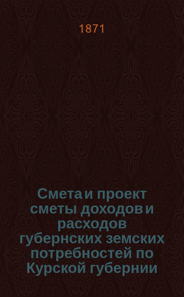 Смета и проект сметы доходов и расходов губернских земских потребностей по Курской губернии... на 1872 год