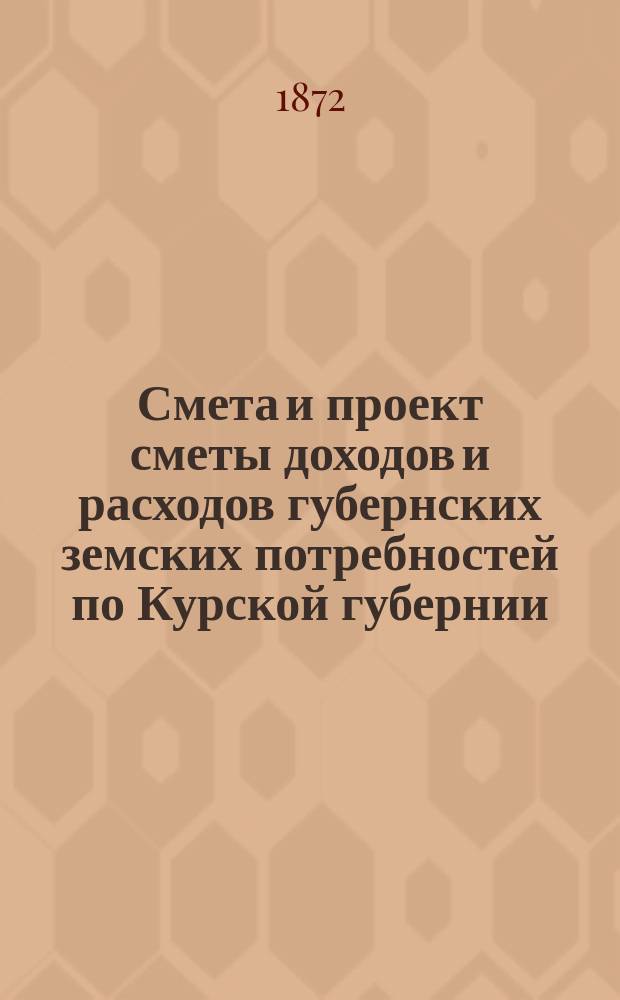 Смета и проект сметы доходов и расходов губернских земских потребностей по Курской губернии... на 1873 год