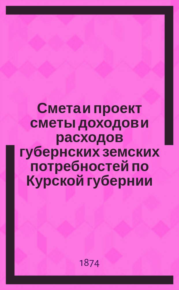 Смета и проект сметы доходов и расходов губернских земских потребностей по Курской губернии... на 1875 год
