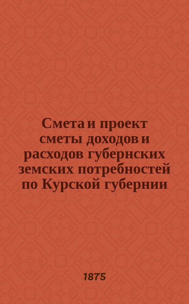 Смета и проект сметы доходов и расходов губернских земских потребностей по Курской губернии... на 1876 год