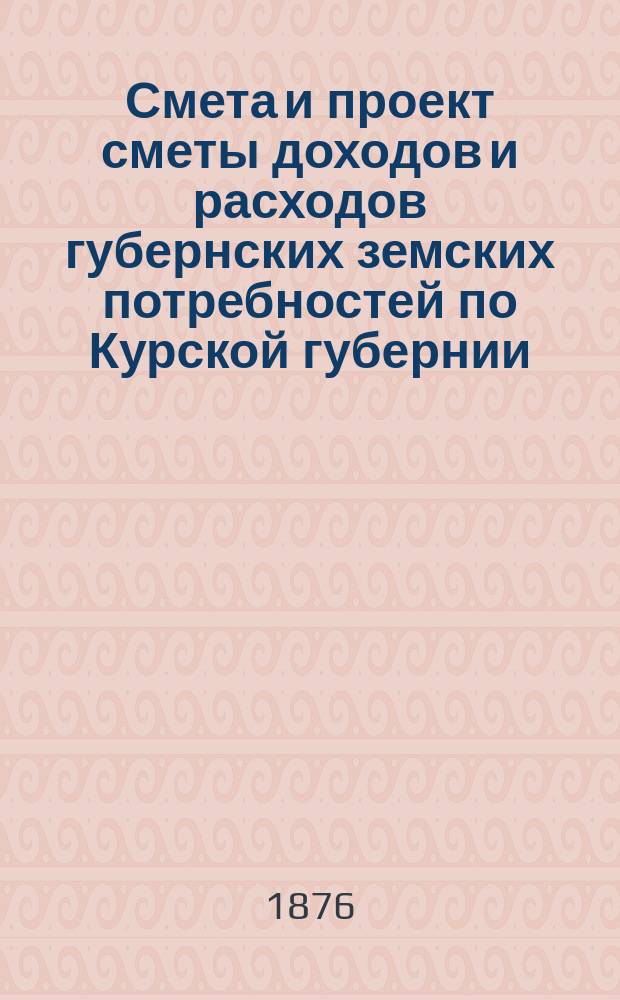 Смета и проект сметы доходов и расходов губернских земских потребностей по Курской губернии... на 1877 год