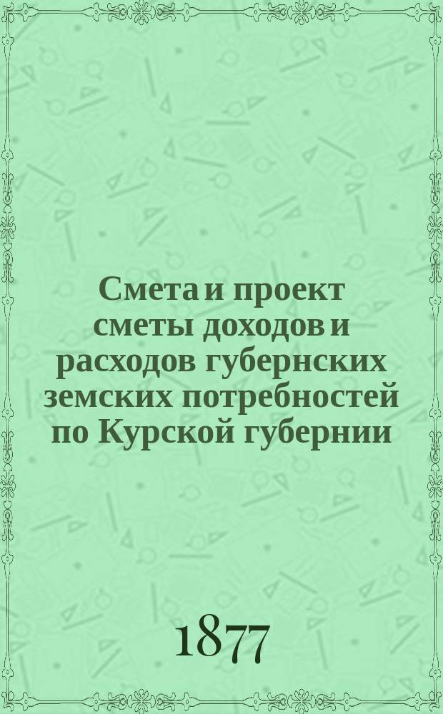 Смета и проект сметы доходов и расходов губернских земских потребностей по Курской губернии... на 1878 год