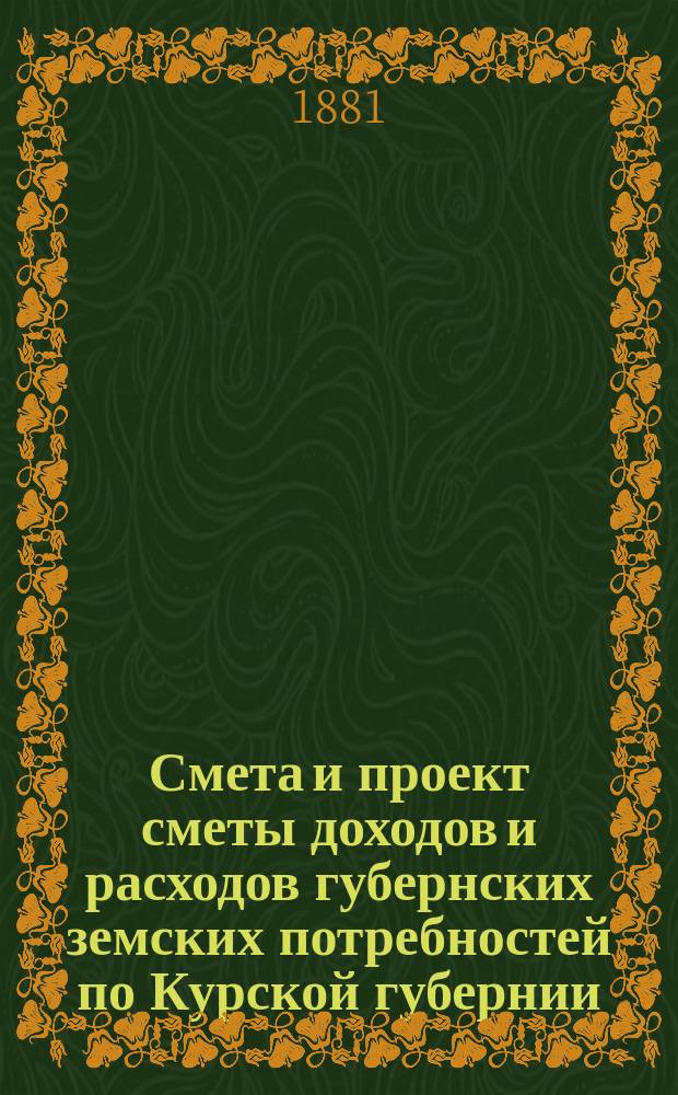 Смета и проект сметы доходов и расходов губернских земских потребностей по Курской губернии... на 1882 год