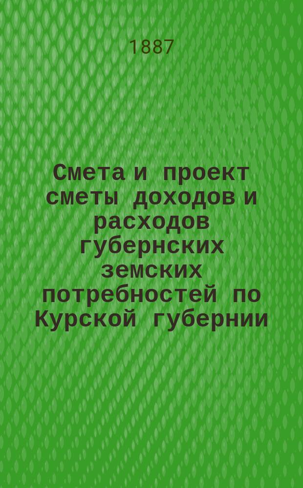 Смета и проект сметы доходов и расходов губернских земских потребностей по Курской губернии... на 1888 год