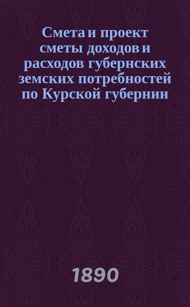 Смета и проект сметы доходов и расходов губернских земских потребностей по Курской губернии... на 1891 год