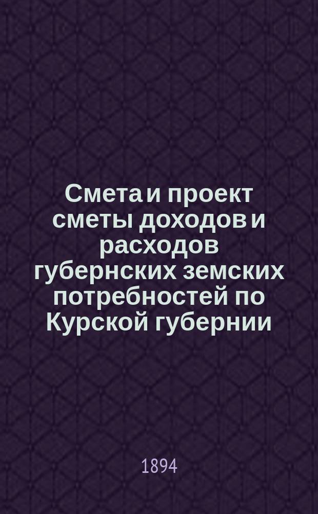 Смета и проект сметы доходов и расходов губернских земских потребностей по Курской губернии... на 1895 год