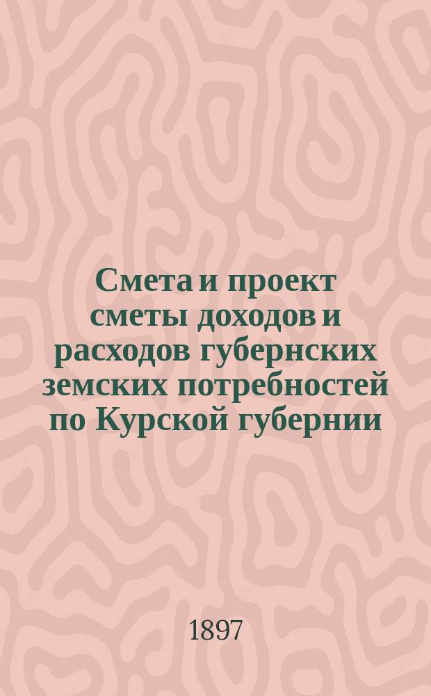 Смета и проект сметы доходов и расходов губернских земских потребностей по Курской губернии... на 1898 год