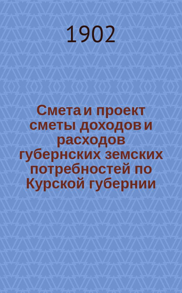 Смета и проект сметы доходов и расходов губернских земских потребностей по Курской губернии... на 1903 год