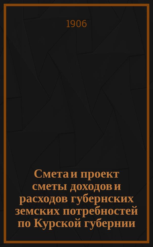 Смета и проект сметы доходов и расходов губернских земских потребностей по Курской губернии... на 1907 год
