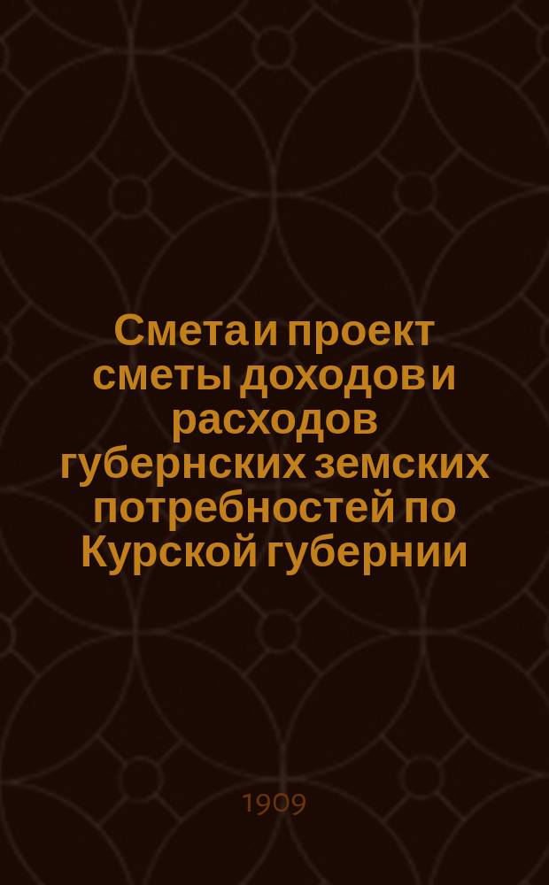 Смета и проект сметы доходов и расходов губернских земских потребностей по Курской губернии... на 1910 год