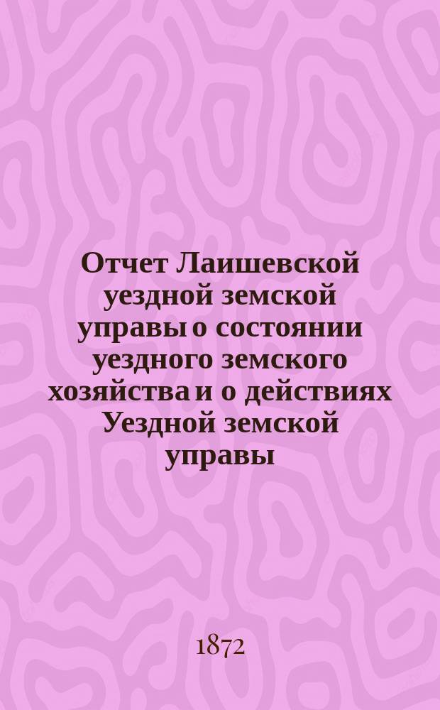 Отчет Лаишевской уездной земской управы о состоянии уездного земского хозяйства и о действиях Уездной земской управы... для представления... Лаишевскому уездному земскому собранию... в 1871/72 году... VII очередному...