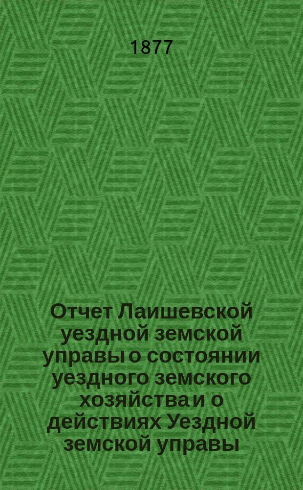Отчет Лаишевской уездной земской управы о состоянии уездного земского хозяйства и о действиях Уездной земской управы... для представления... Лаишевскому уездному земскому собранию... в 1876/77 году... XIII очередному...