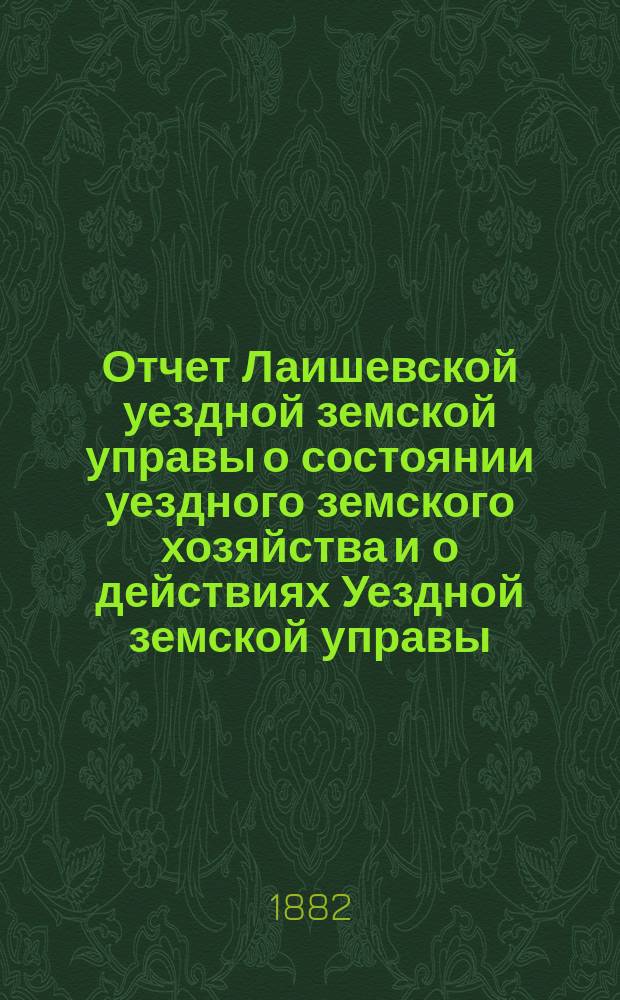 Отчет Лаишевской уездной земской управы о состоянии уездного земского хозяйства и о действиях Уездной земской управы... для представления... Лаишевскому уездному земскому собранию... в 1881/82 году... XVIII очередному...