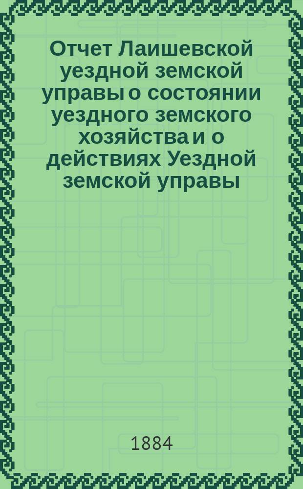 Отчет Лаишевской уездной земской управы о состоянии уездного земского хозяйства и о действиях Уездной земской управы... для представления... Лаишевскому уездному земскому собранию... в 1883/4 году, с 1-го июля 1883 года по 1-е июля 1884 года... XX очередному...
