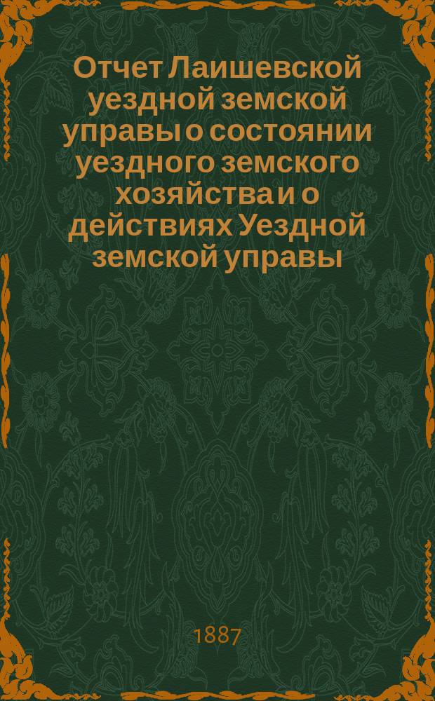 Отчет Лаишевской уездной земской управы о состоянии уездного земского хозяйства и о действиях Уездной земской управы... для представления... Лаишевскому уездному земскому собранию... в 1886/7 году, с 1-го июля 1886 г. по 1-е июля 1887 года... XXIII очередному...