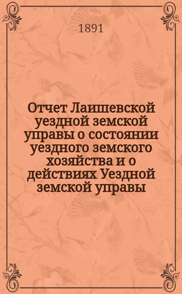 Отчет Лаишевской уездной земской управы о состоянии уездного земского хозяйства и о действиях Уездной земской управы... для представления... Лаишевскому уездному земскому собранию... в 1890/1 году, с 1-го июля 1890 года по 1-е июля 1891 года... XXVII очередному...