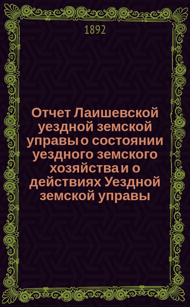 Отчет Лаишевской уездной земской управы о состоянии уездного земского хозяйства и о действиях Уездной земской управы... для представления... Лаишевскому уездному земскому собранию... в 1891/2 году, с 1-го января 1891 года по 1-е июля 1892 года... XXVIII очередному...