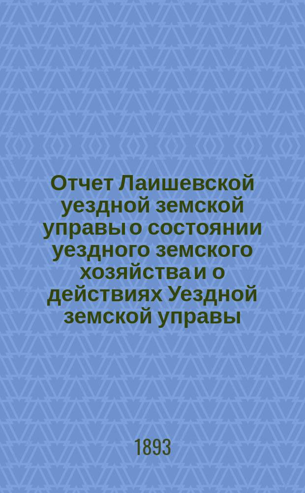Отчет Лаишевской уездной земской управы о состоянии уездного земского хозяйства и о действиях Уездной земской управы... для представления... Лаишевскому уездному земскому собранию... в 1892/3 году, с 1 января 1892 года по 1 июля 1893 года... XXIX очередному...