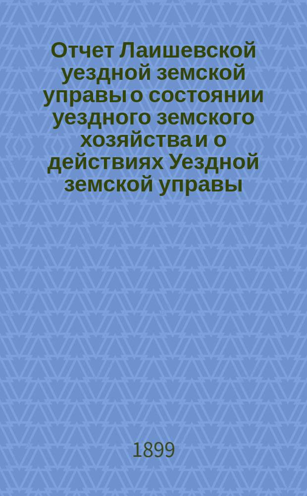 Отчет Лаишевской уездной земской управы о состоянии уездного земского хозяйства и о действиях Уездной земской управы... для представления... Лаишевскому уездному земскому собранию... с 1-го июля 1898 года по 1-е июля 1899 года... XXXV очередному...