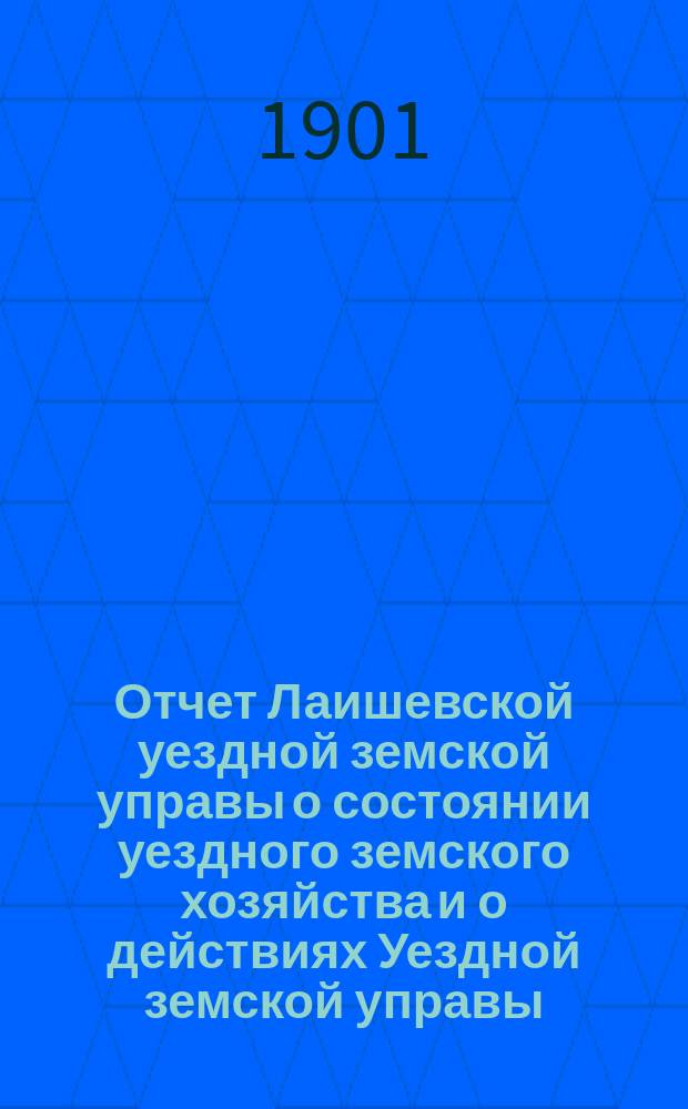 Отчет Лаишевской уездной земской управы о состоянии уездного земского хозяйства и о действиях Уездной земской управы... для представления... Лаишевскому уездному земскому собранию... за время с 1-го июля 1900 года по 1-е июля 1901 года... XXXVII очередному...