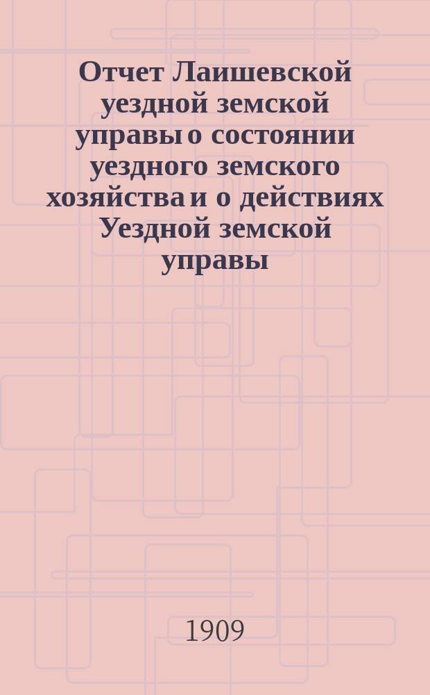 Отчет Лаишевской уездной земской управы о состоянии уездного земского хозяйства и о действиях Уездной земской управы... для представления... Лаишевскому уездному земскому собранию... за время с 1-го июля 1908 г. по 1-е июля 1909 г. ... 45-му очередному...