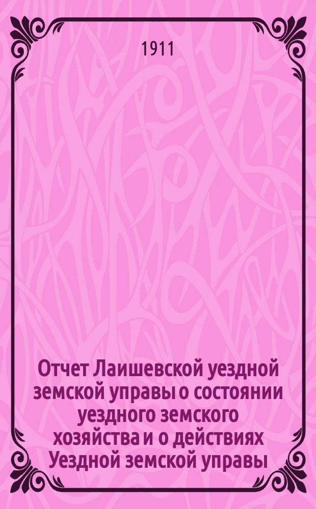 Отчет Лаишевской уездной земской управы о состоянии уездного земского хозяйства и о действиях Уездной земской управы... для представления... Лаишевскому уездному земскому собранию... за время с 1-го июля 1910 г. по 1 июля 1911 года... 47-му очередному...