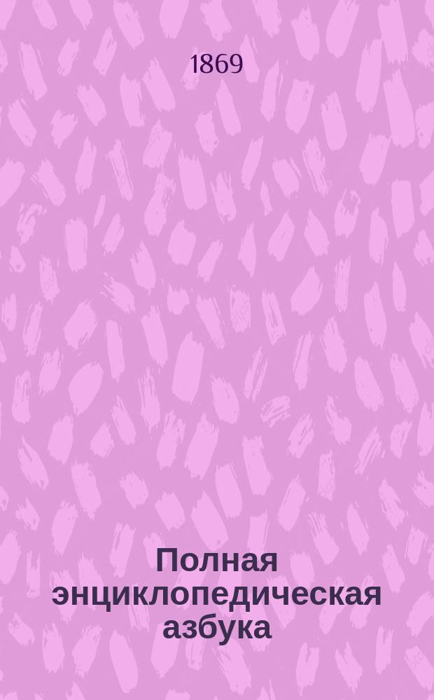 Полная энциклопедическая азбука : Сост. по лучшей и новейшей методе для легкого и скорого обучения чтению