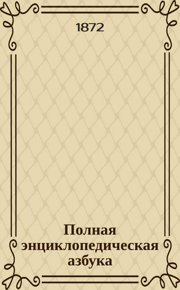 Полная энциклопедическая азбука : Сост. по лучшей и новейшей методе для легкого и скорого обучения чтению