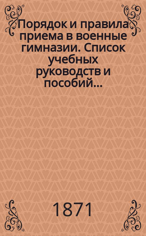 Порядок и правила приема в военные гимназии. [Список учебных руководств и пособий...]