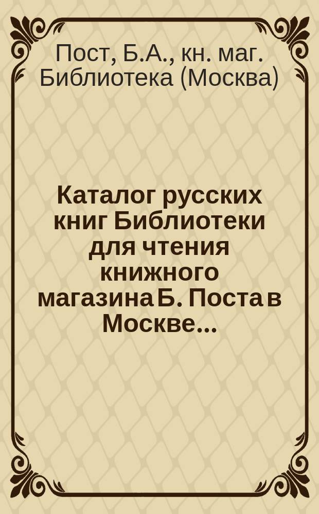 Каталог русских книг Библиотеки для чтения книжного магазина Б. Поста в Москве...