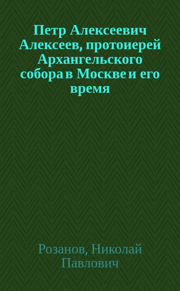 Петр Алексеевич Алексеев, протоиерей Архангельского собора в Москве и его время