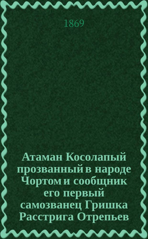Атаман Косолапый прозванный в народе Чортом и сообщник его первый самозванец Гришка Расстрига Отрепьев : Роман из времен царствования Бориса Годунова и самозванца Гришки Отрепьева В 4 ч. Ч. 1