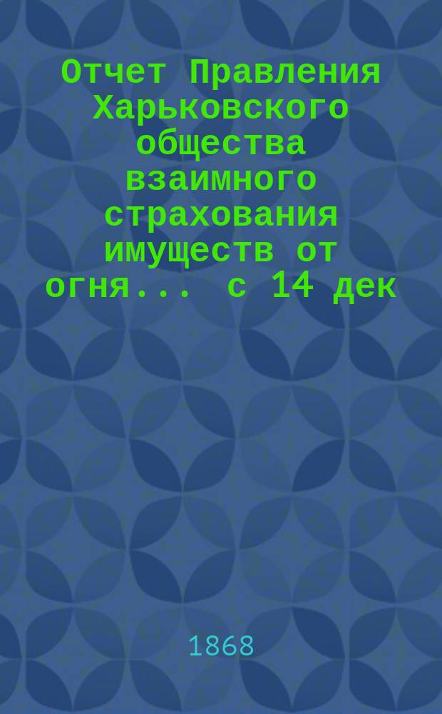 Отчет Правления Харьковского общества взаимного страхования имуществ от огня ... с 14 дек. 1866 г. по 15-е марта 1868 года