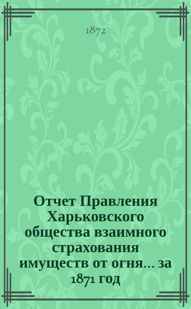Отчет Правления Харьковского общества взаимного страхования имуществ от огня ... за 1871 год