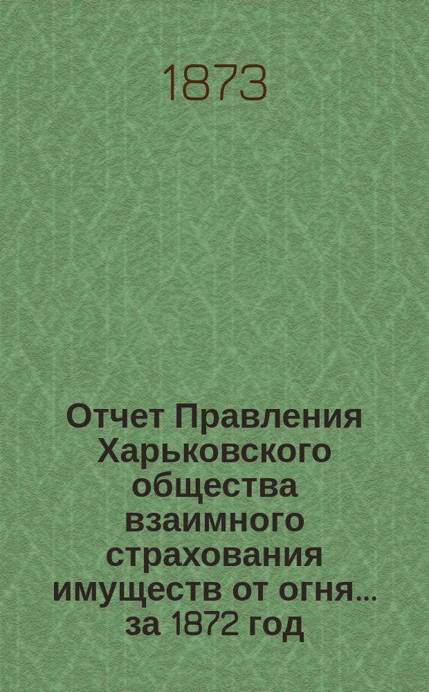 Отчет Правления Харьковского общества взаимного страхования имуществ от огня ... за 1872 год