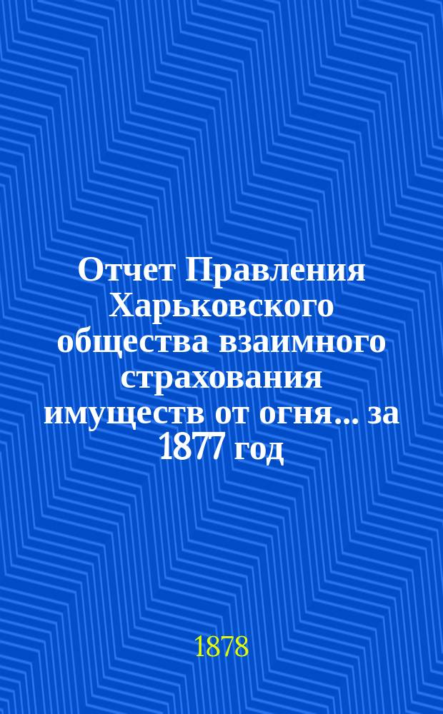 Отчет Правления Харьковского общества взаимного страхования имуществ от огня ... за 1877 год