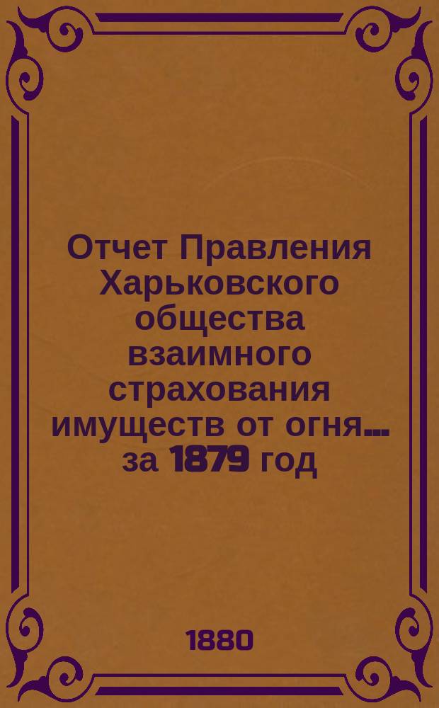 Отчет Правления Харьковского общества взаимного страхования имуществ от огня ... за 1879 год