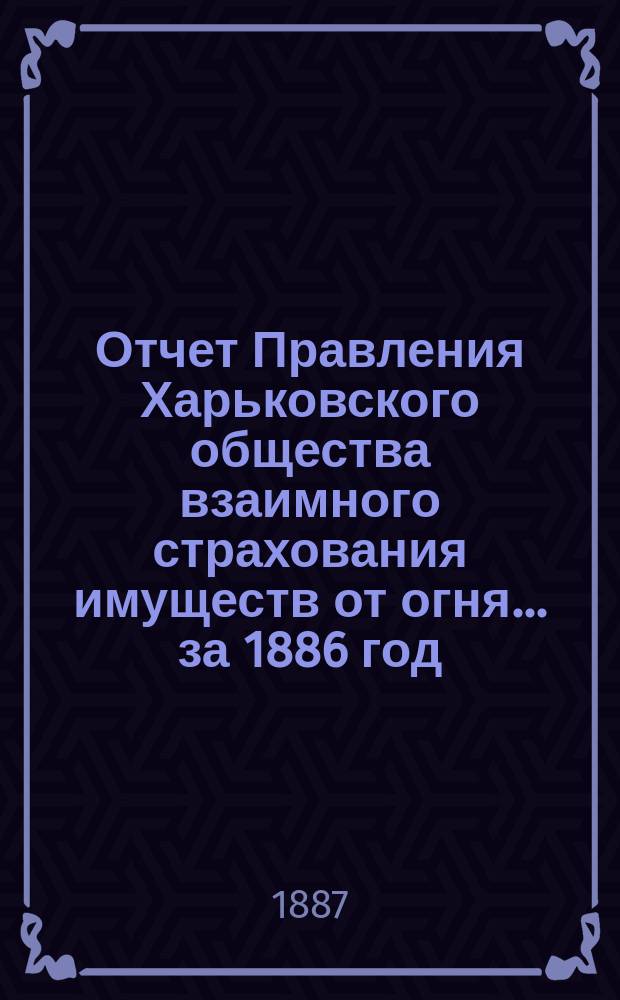 Отчет Правления Харьковского общества взаимного страхования имуществ от огня ... за 1886 год