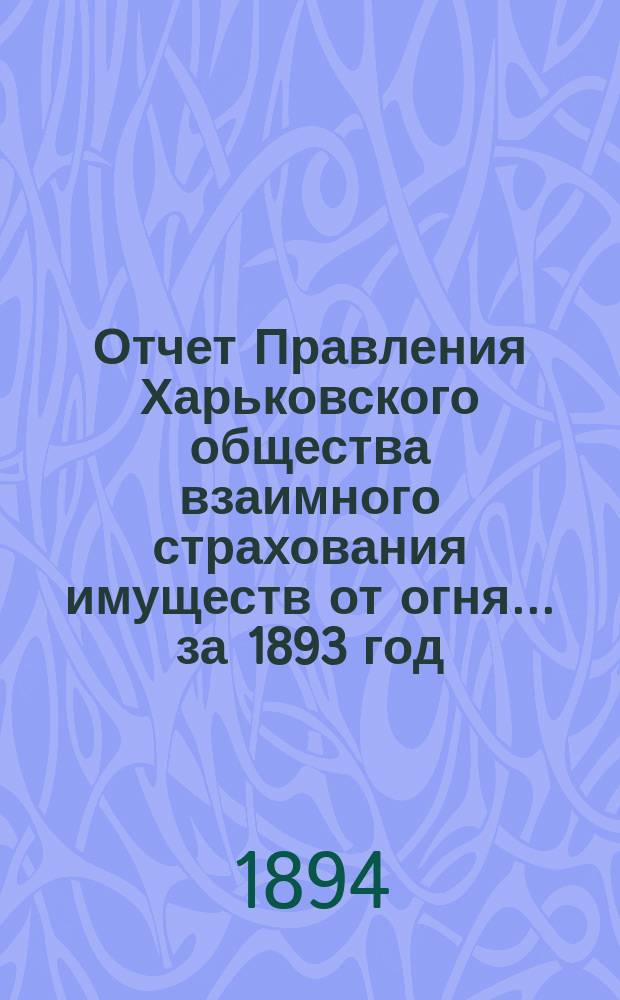 Отчет Правления Харьковского общества взаимного страхования имуществ от огня ... за 1893 год